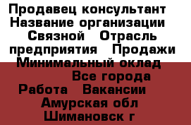 Продавец-консультант › Название организации ­ Связной › Отрасль предприятия ­ Продажи › Минимальный оклад ­ 32 000 - Все города Работа » Вакансии   . Амурская обл.,Шимановск г.